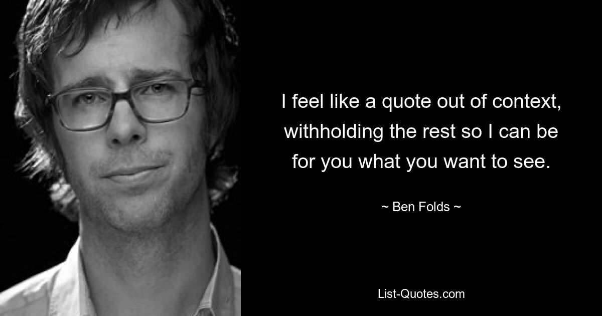 I feel like a quote out of context, withholding the rest so I can be for you what you want to see. — © Ben Folds