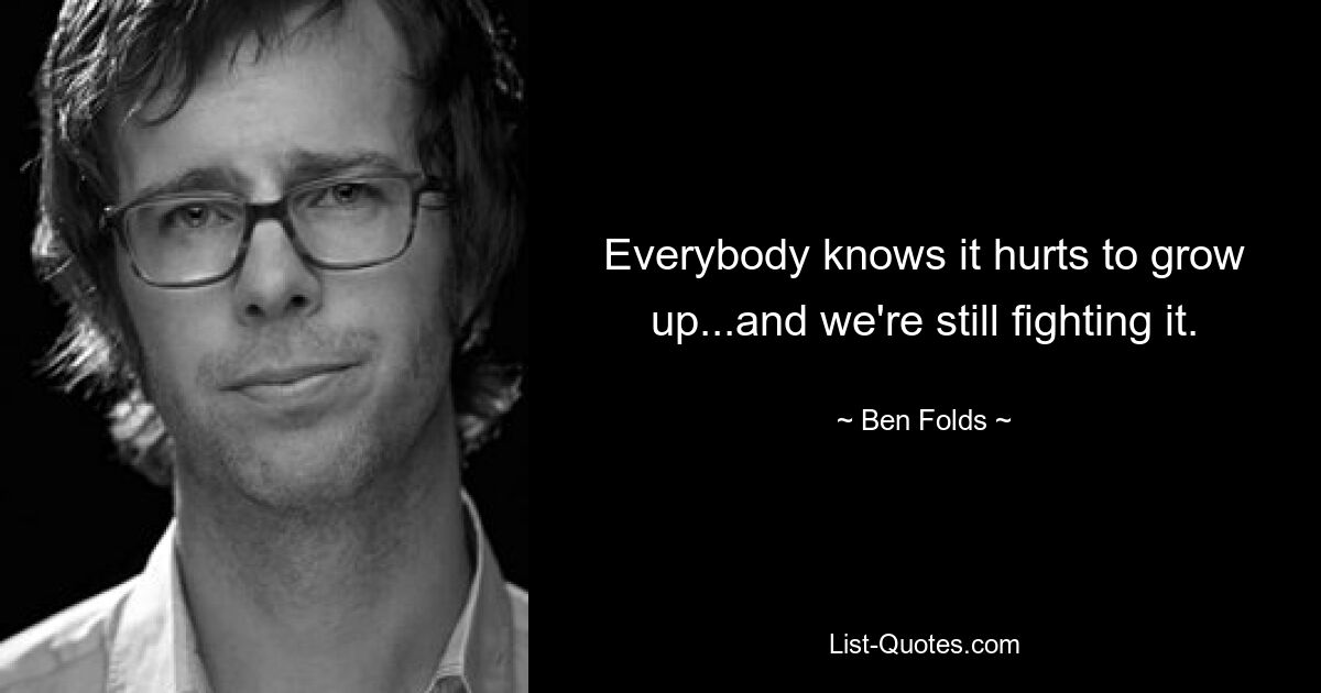 Everybody knows it hurts to grow up...and we're still fighting it. — © Ben Folds