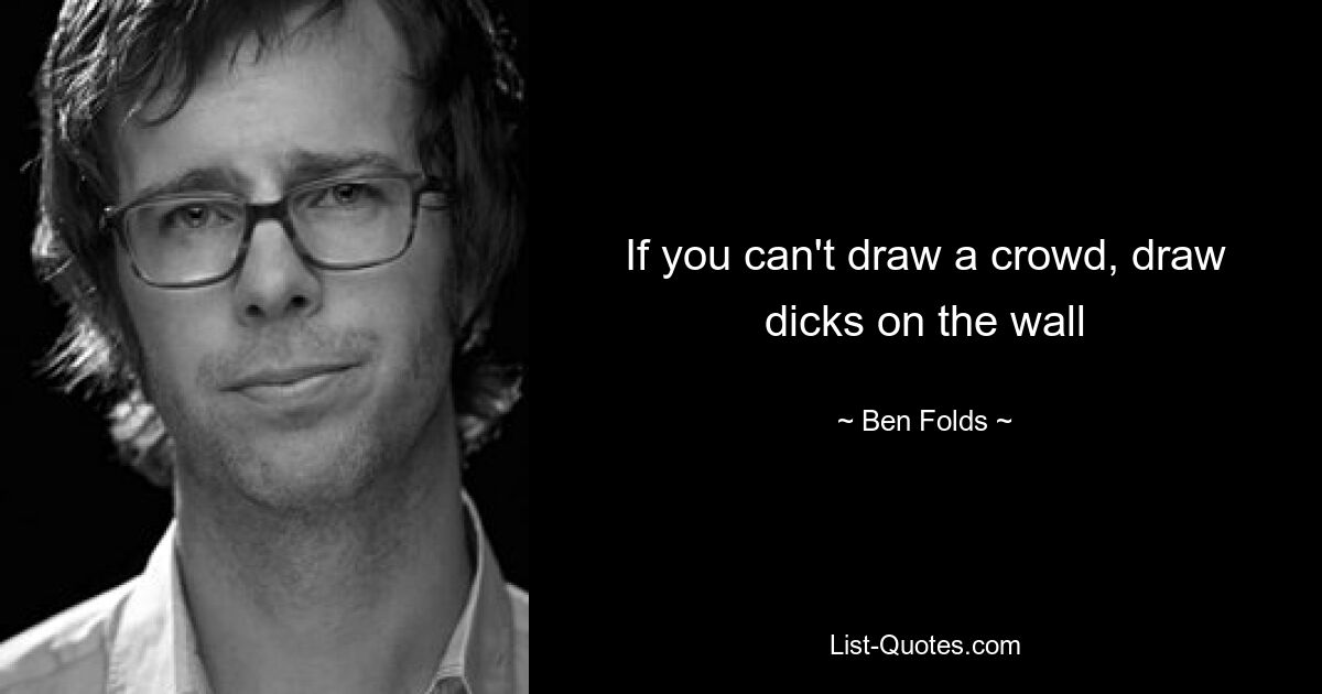 If you can't draw a crowd, draw dicks on the wall — © Ben Folds