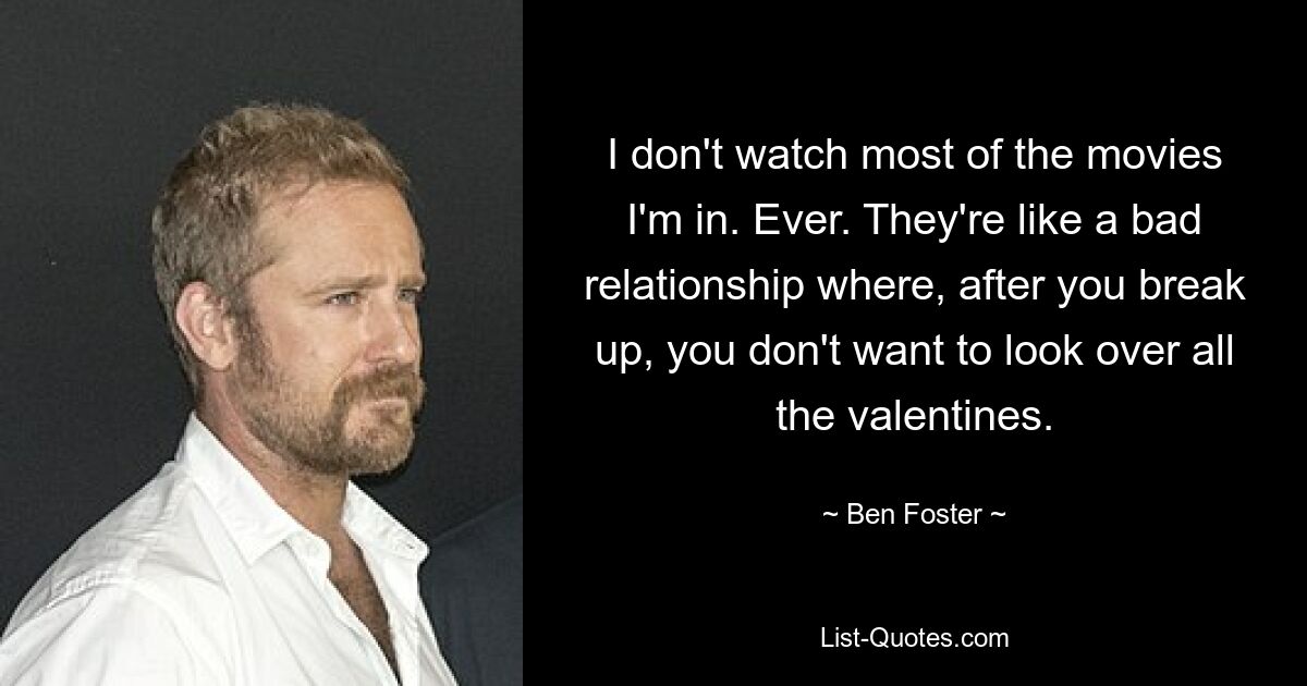 I don't watch most of the movies I'm in. Ever. They're like a bad relationship where, after you break up, you don't want to look over all the valentines. — © Ben Foster