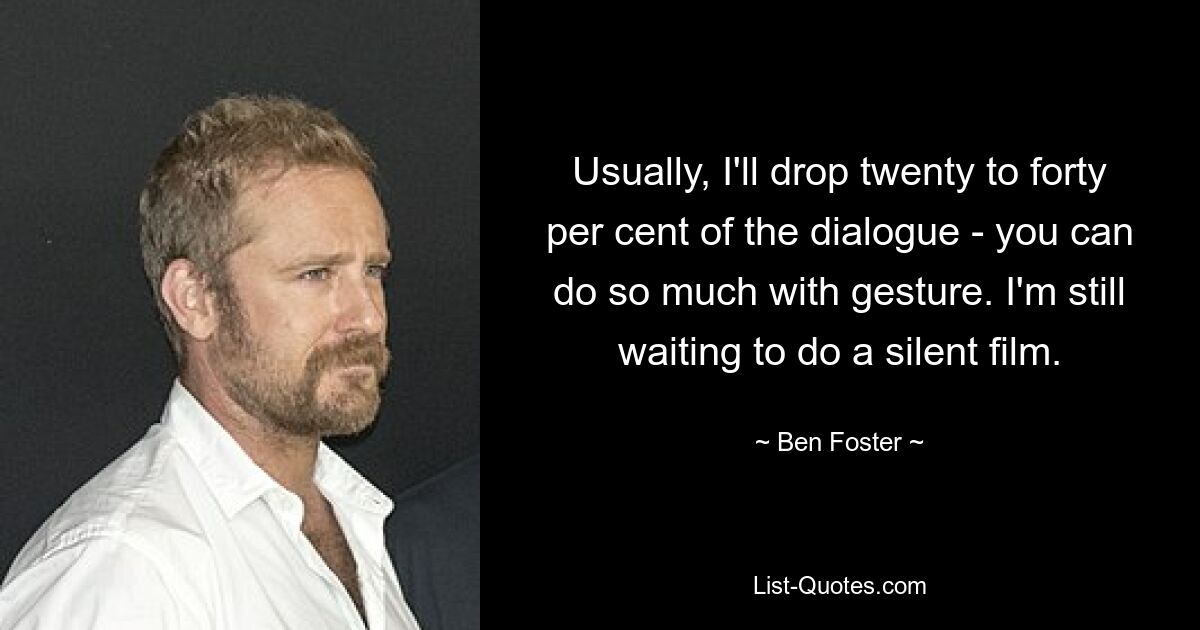 Usually, I'll drop twenty to forty per cent of the dialogue - you can do so much with gesture. I'm still waiting to do a silent film. — © Ben Foster