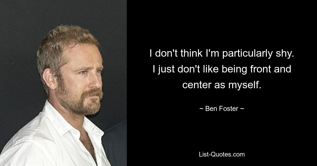 I don't think I'm particularly shy. I just don't like being front and center as myself. — © Ben Foster