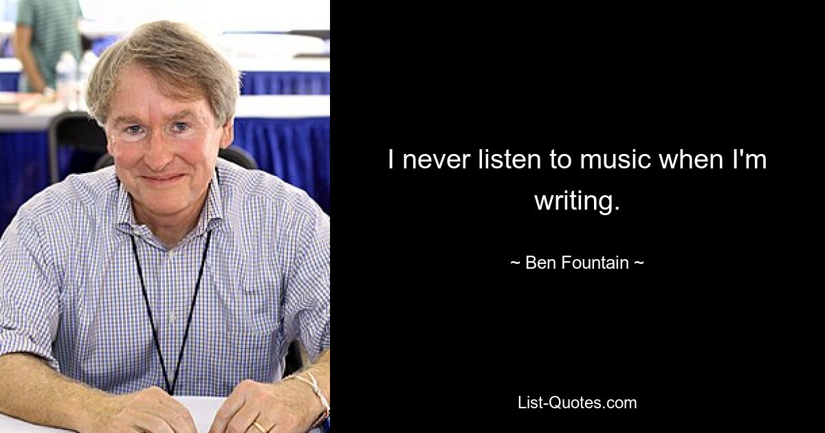 I never listen to music when I'm writing. — © Ben Fountain