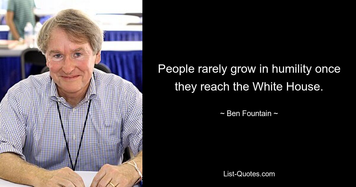 People rarely grow in humility once they reach the White House. — © Ben Fountain