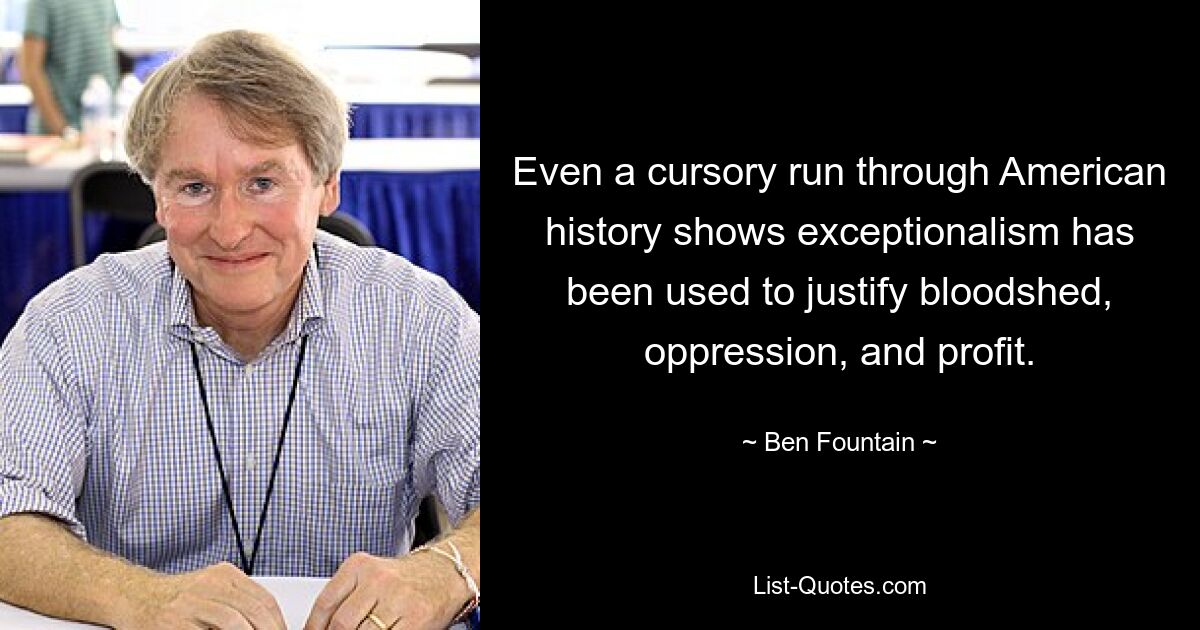 Even a cursory run through American history shows exceptionalism has been used to justify bloodshed, oppression, and profit. — © Ben Fountain