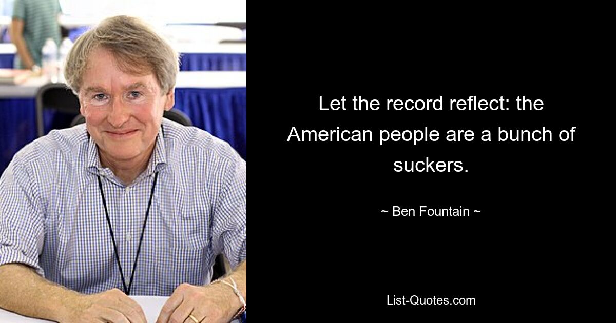 Let the record reflect: the American people are a bunch of suckers. — © Ben Fountain