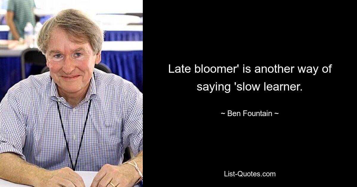 Late bloomer' is another way of saying 'slow learner. — © Ben Fountain