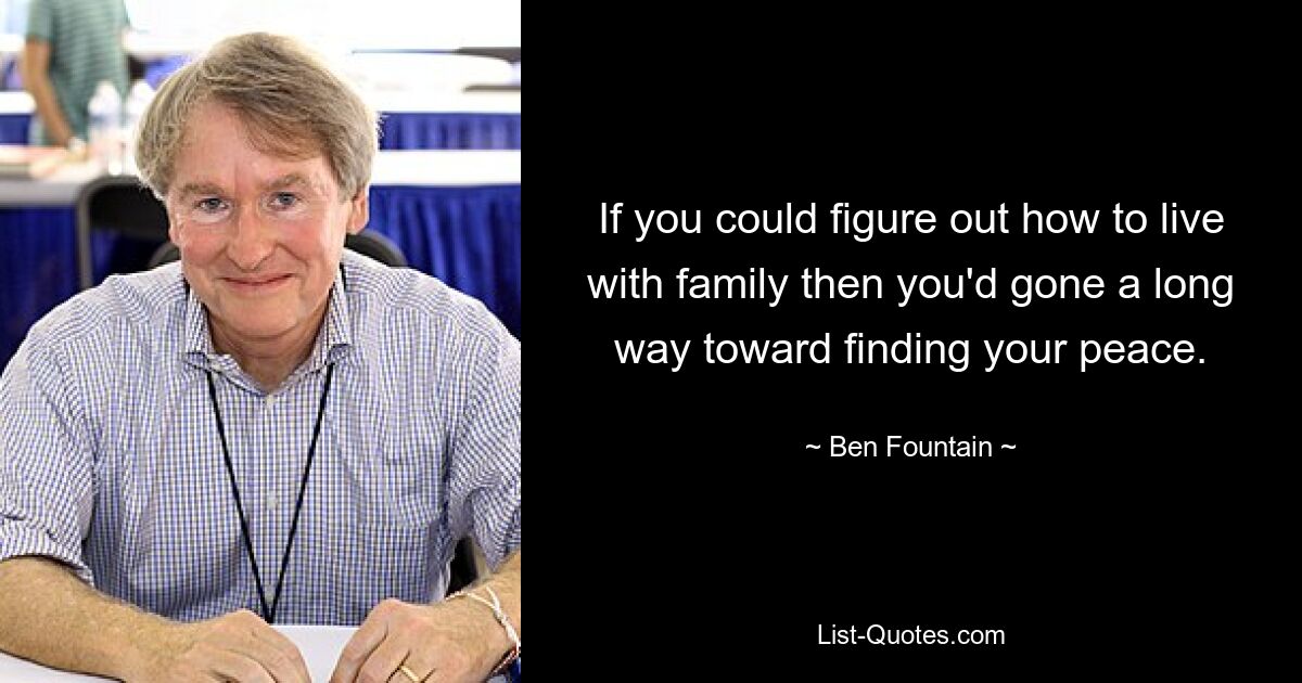 If you could figure out how to live with family then you'd gone a long way toward finding your peace. — © Ben Fountain