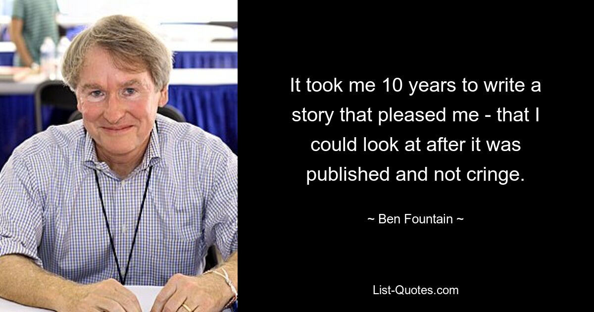 It took me 10 years to write a story that pleased me - that I could look at after it was published and not cringe. — © Ben Fountain