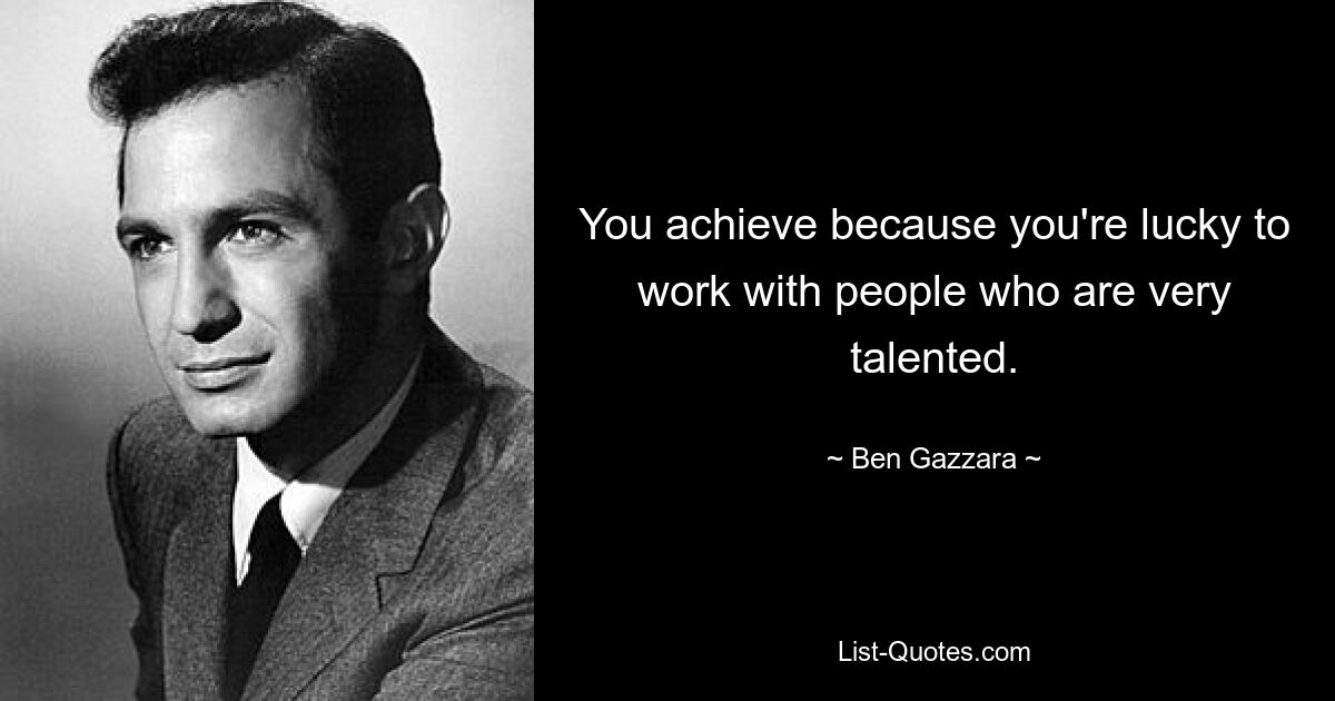 You achieve because you're lucky to work with people who are very talented. — © Ben Gazzara