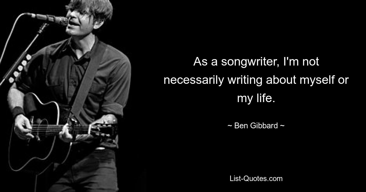 As a songwriter, I'm not necessarily writing about myself or my life. — © Ben Gibbard