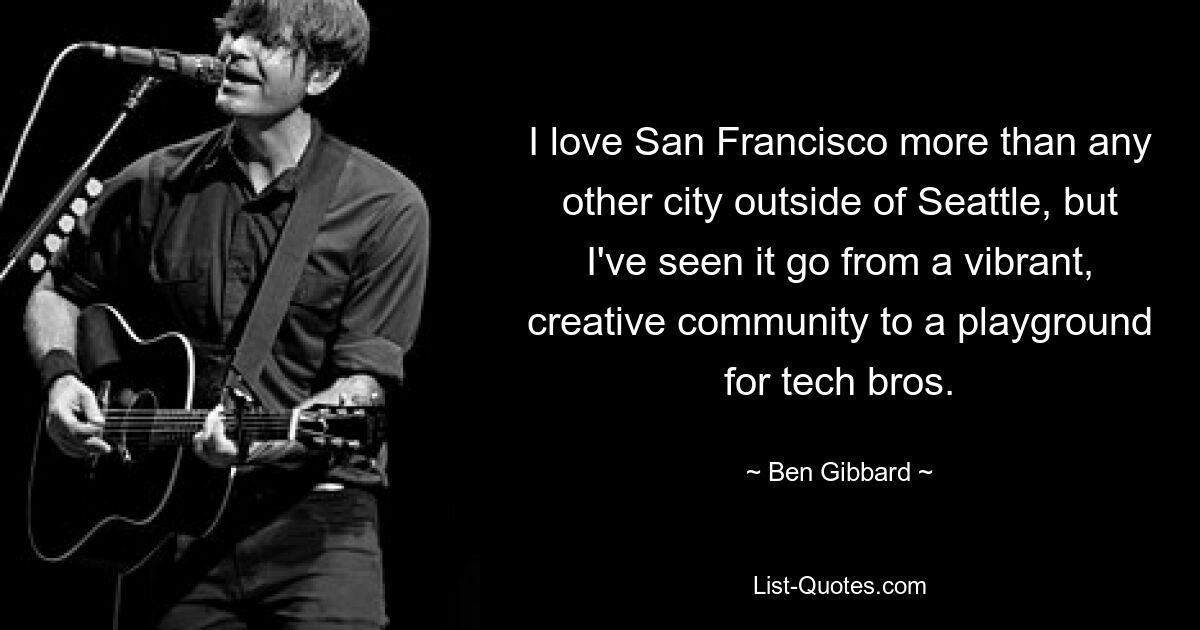 I love San Francisco more than any other city outside of Seattle, but I've seen it go from a vibrant, creative community to a playground for tech bros. — © Ben Gibbard