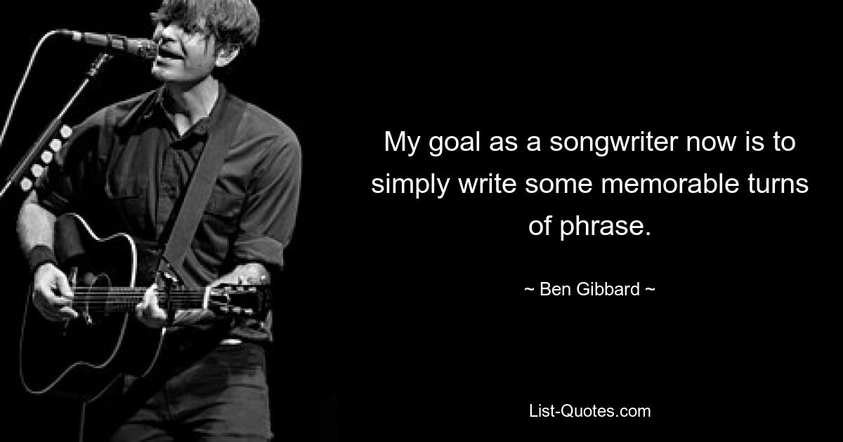 My goal as a songwriter now is to simply write some memorable turns of phrase. — © Ben Gibbard