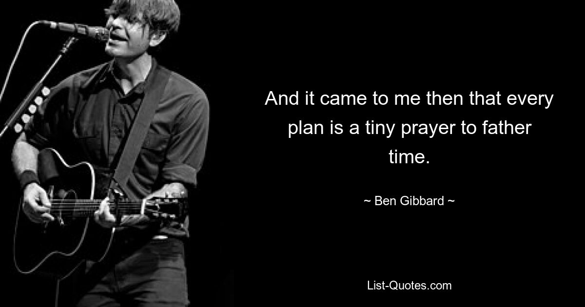 And it came to me then that every plan is a tiny prayer to father time. — © Ben Gibbard