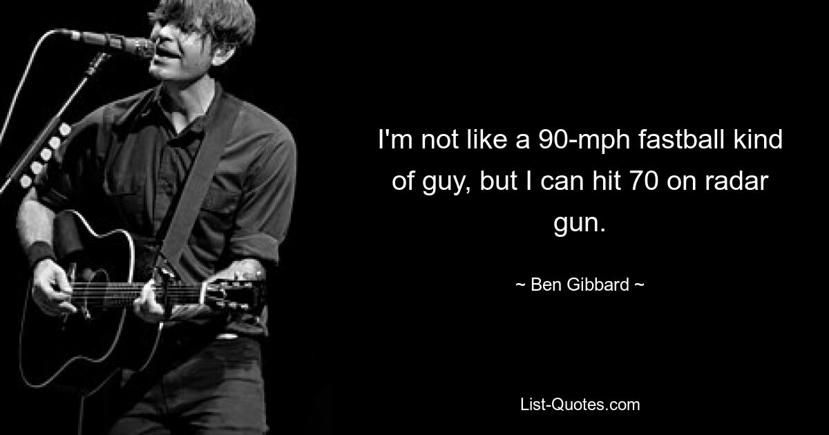 I'm not like a 90-mph fastball kind of guy, but I can hit 70 on radar gun. — © Ben Gibbard