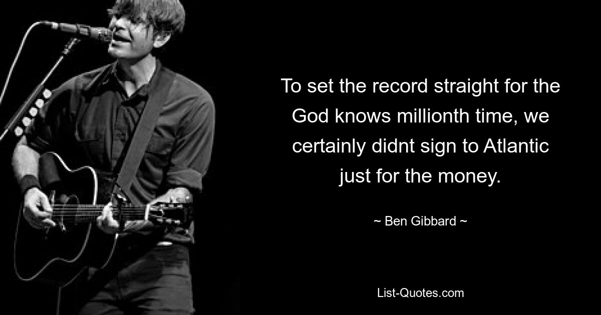 To set the record straight for the God knows millionth time, we certainly didnt sign to Atlantic just for the money. — © Ben Gibbard