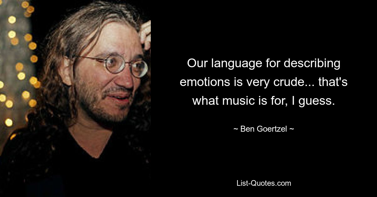 Our language for describing emotions is very crude... that's what music is for, I guess. — © Ben Goertzel