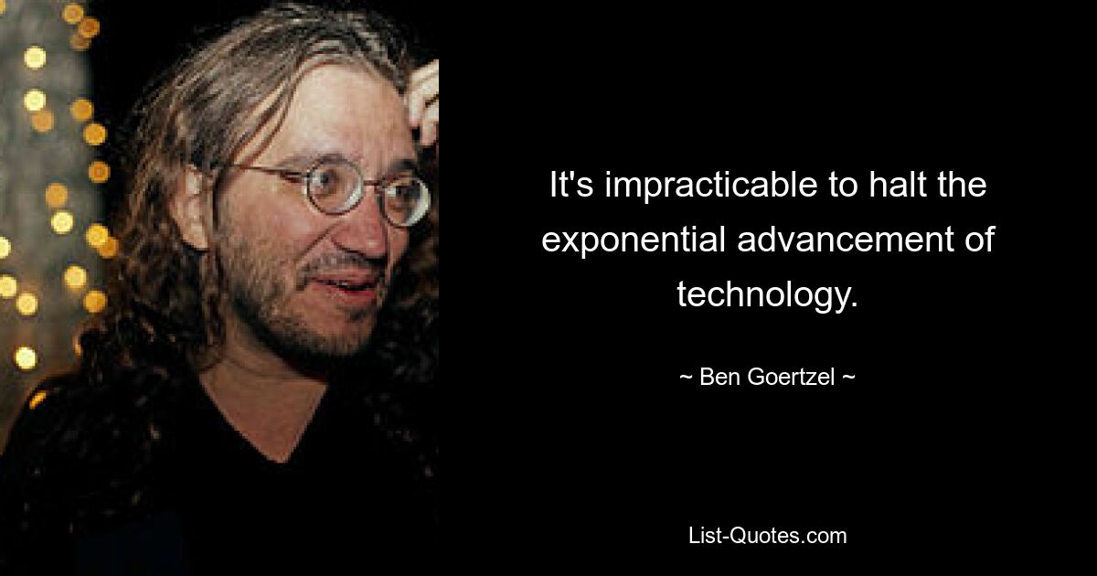 It's impracticable to halt the exponential advancement of technology. — © Ben Goertzel