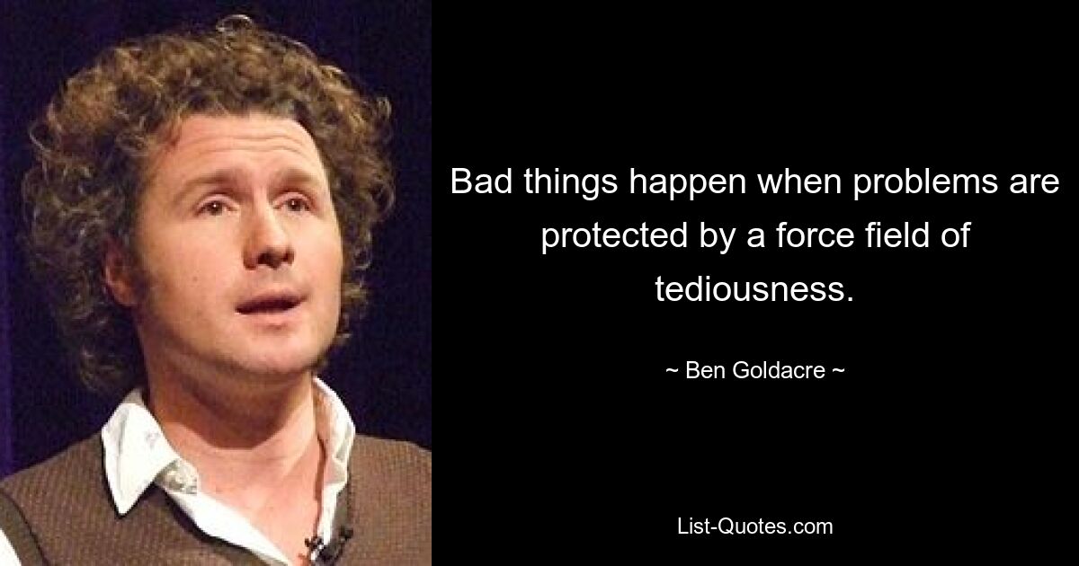 Bad things happen when problems are protected by a force field of tediousness. — © Ben Goldacre