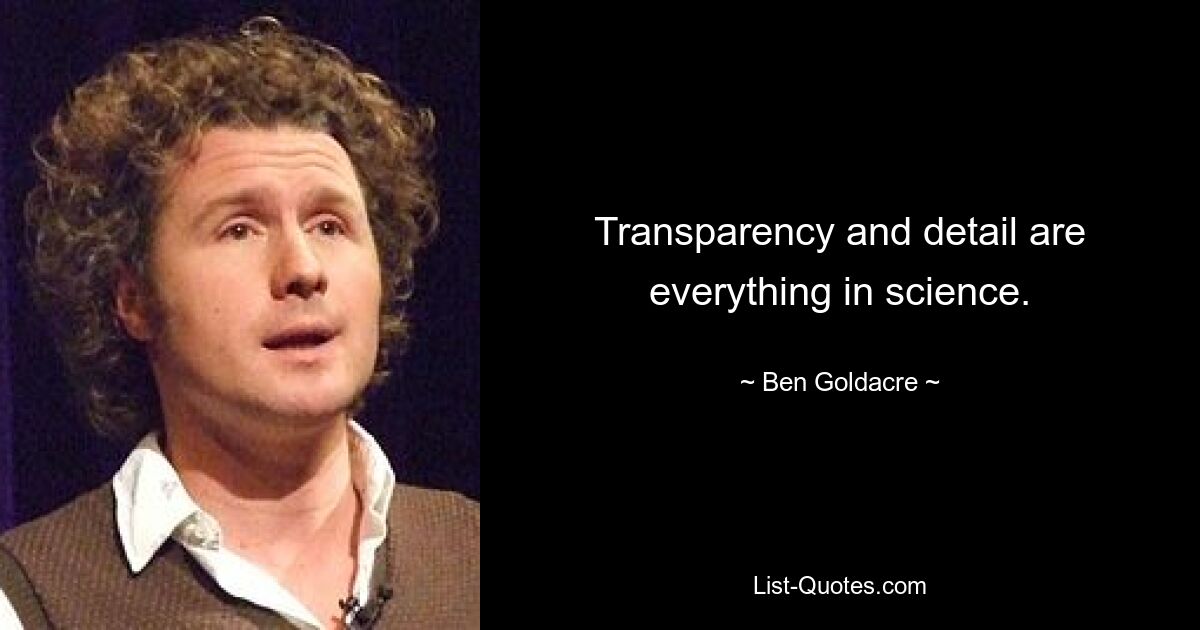 Transparency and detail are everything in science. — © Ben Goldacre