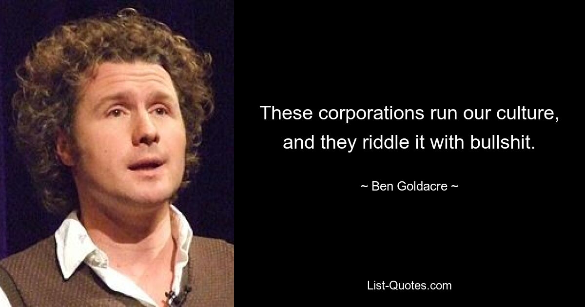 These corporations run our culture, and they riddle it with bullshit. — © Ben Goldacre