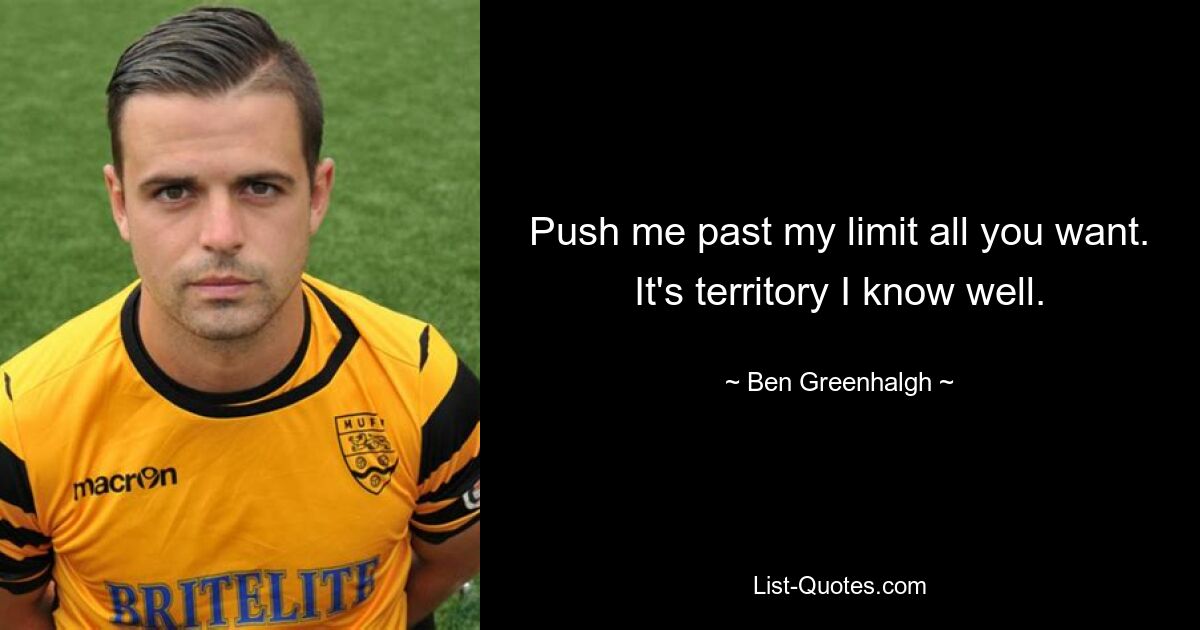 Push me past my limit all you want. It's territory I know well. — © Ben Greenhalgh