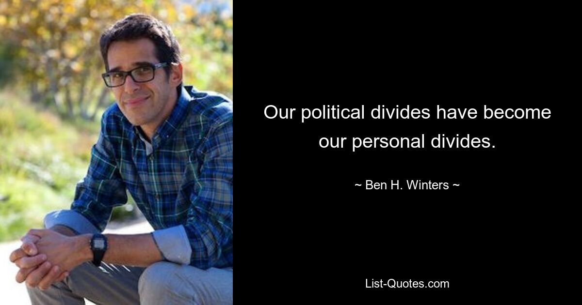 Our political divides have become our personal divides. — © Ben H. Winters