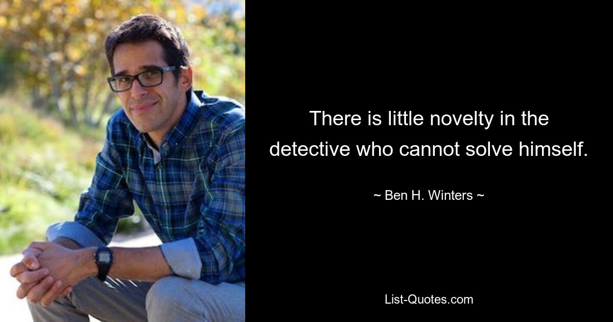 There is little novelty in the detective who cannot solve himself. — © Ben H. Winters