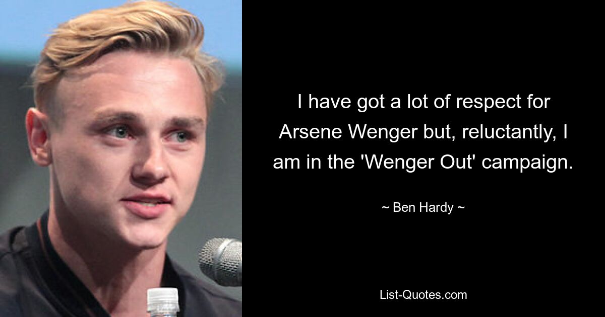 I have got a lot of respect for Arsene Wenger but, reluctantly, I am in the 'Wenger Out' campaign. — © Ben Hardy