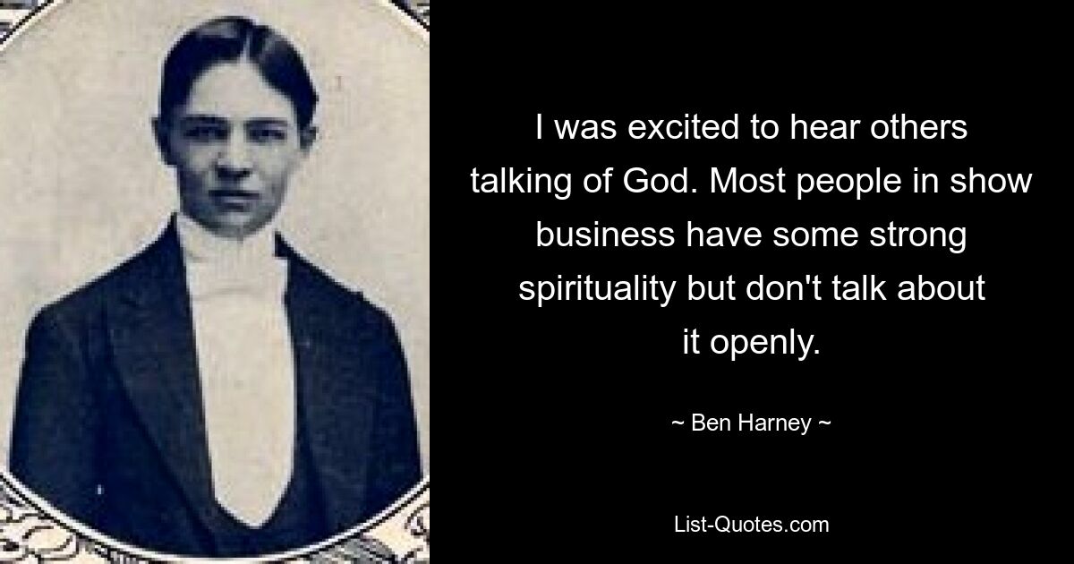 I was excited to hear others talking of God. Most people in show business have some strong spirituality but don't talk about it openly. — © Ben Harney