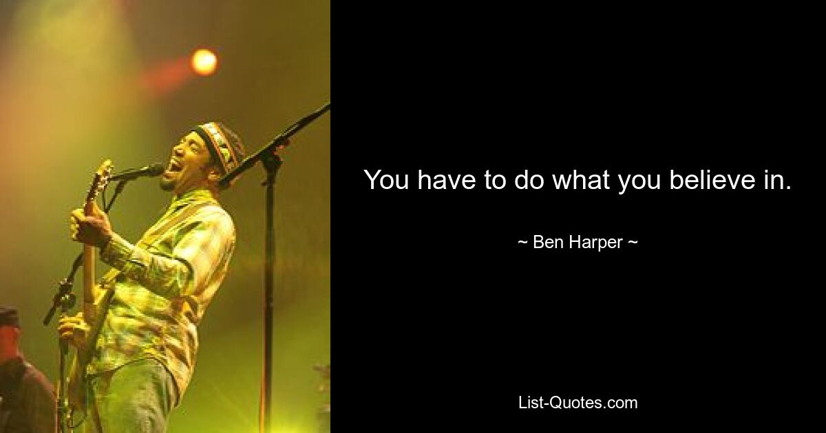 You have to do what you believe in. — © Ben Harper