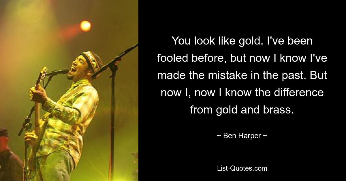 You look like gold. I've been fooled before, but now I know I've made the mistake in the past. But now I, now I know the difference from gold and brass. — © Ben Harper