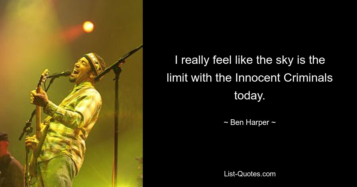 I really feel like the sky is the limit with the Innocent Criminals today. — © Ben Harper