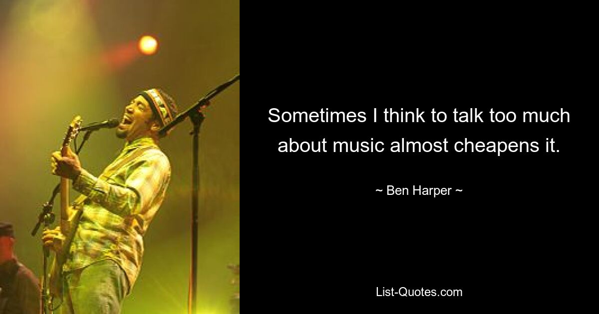 Sometimes I think to talk too much about music almost cheapens it. — © Ben Harper