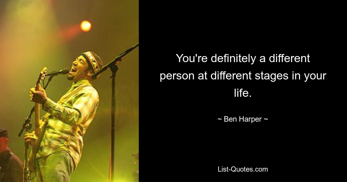 You're definitely a different person at different stages in your life. — © Ben Harper