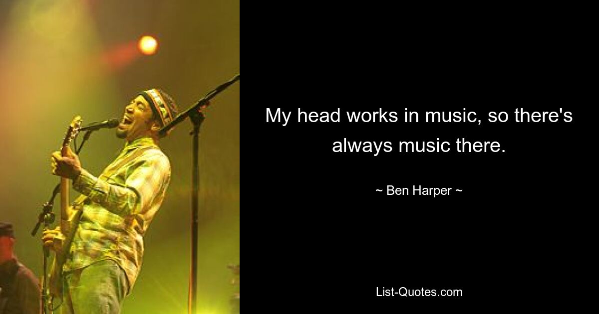 My head works in music, so there's always music there. — © Ben Harper