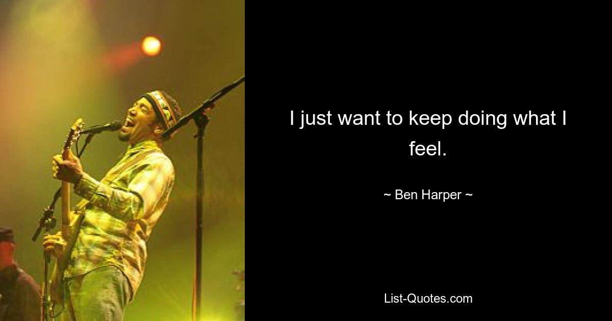 I just want to keep doing what I feel. — © Ben Harper