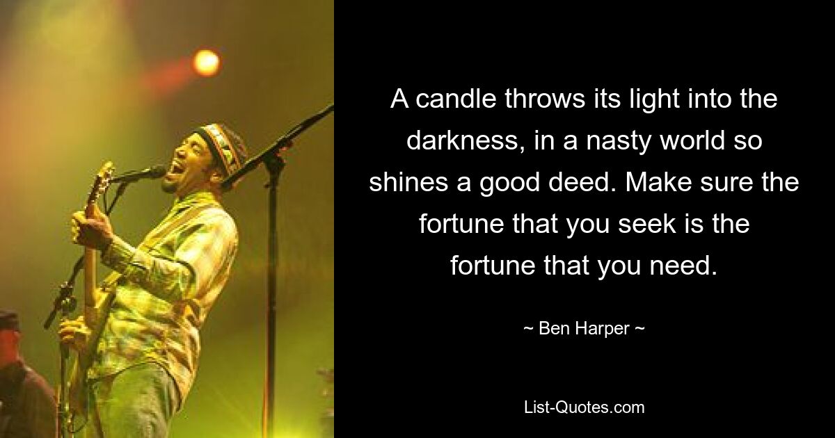 A candle throws its light into the darkness, in a nasty world so shines a good deed. Make sure the fortune that you seek is the fortune that you need. — © Ben Harper