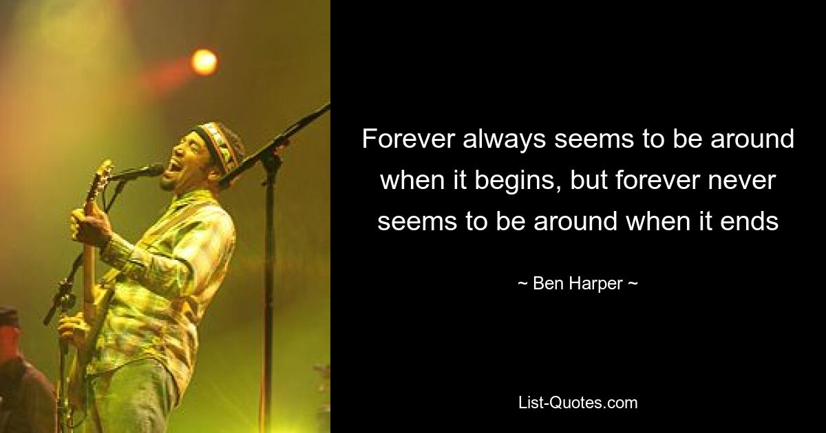 Forever always seems to be around when it begins, but forever never seems to be around when it ends — © Ben Harper