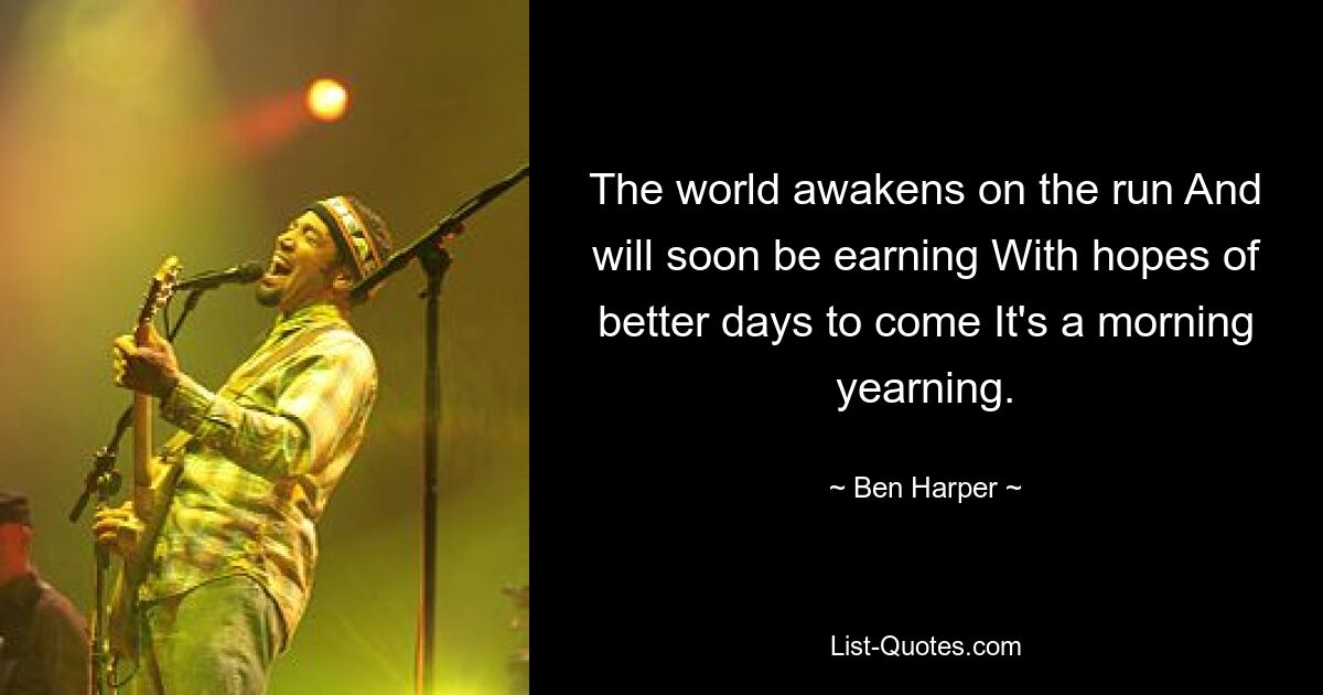 The world awakens on the run And will soon be earning With hopes of better days to come It's a morning yearning. — © Ben Harper