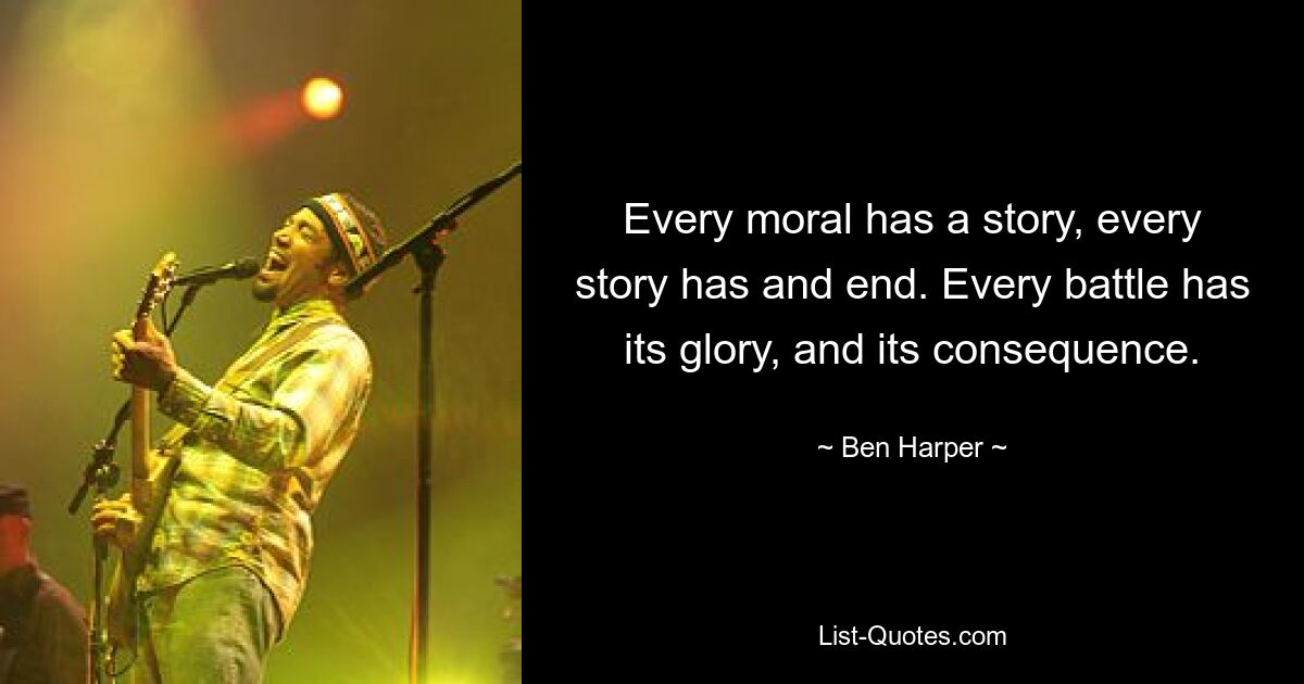 Every moral has a story, every story has and end. Every battle has its glory, and its consequence. — © Ben Harper