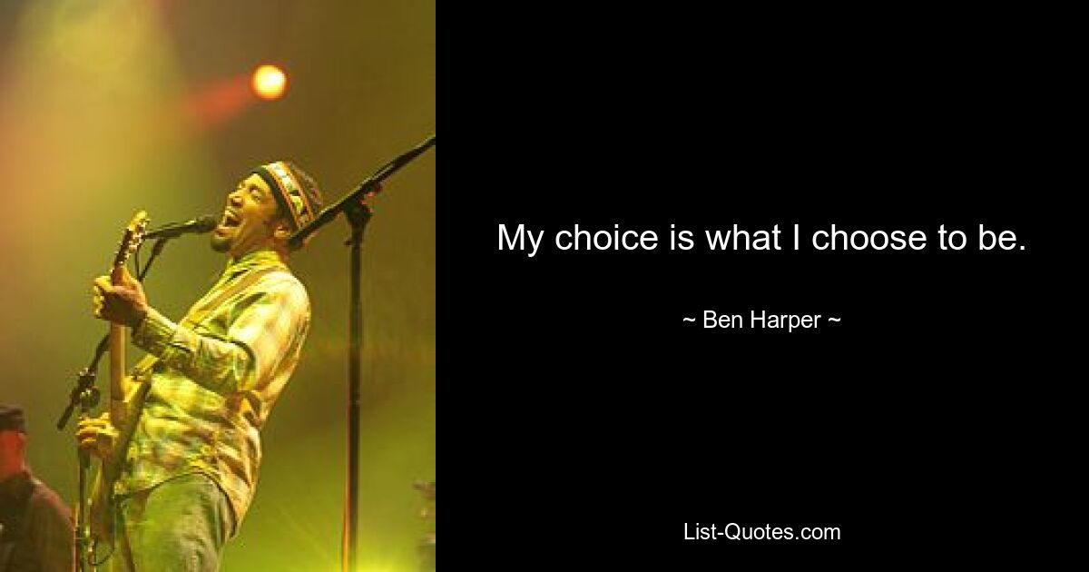 My choice is what I choose to be. — © Ben Harper