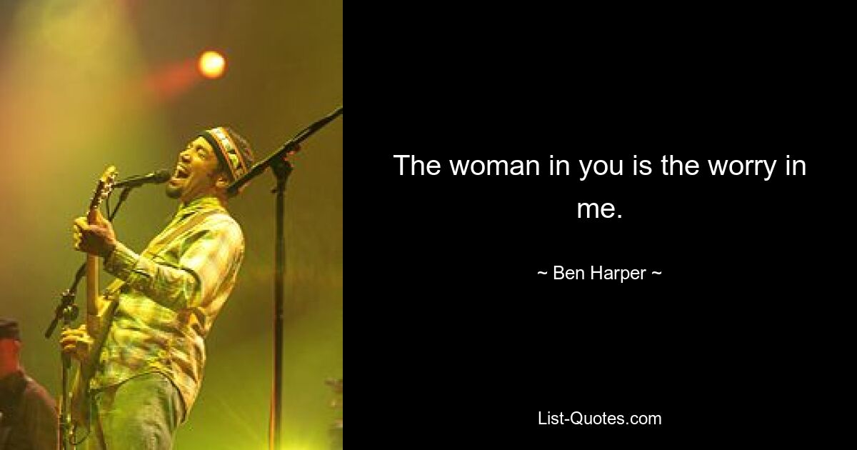 The woman in you is the worry in me. — © Ben Harper