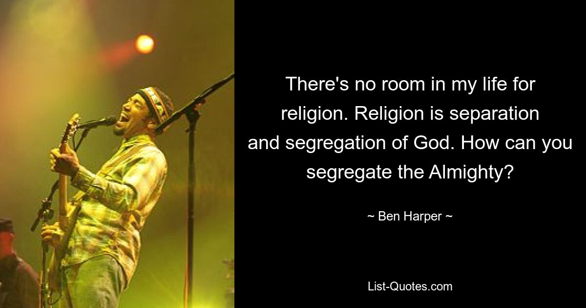 There's no room in my life for religion. Religion is separation and segregation of God. How can you segregate the Almighty? — © Ben Harper