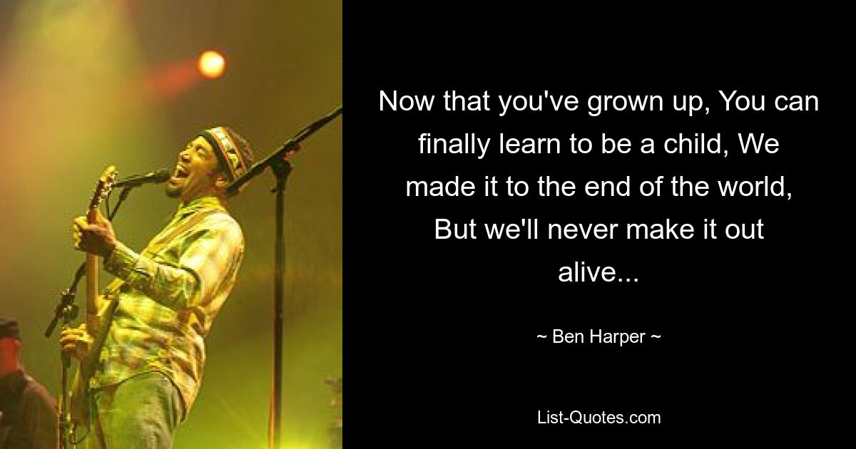 Now that you've grown up, You can finally learn to be a child, We made it to the end of the world, But we'll never make it out alive... — © Ben Harper