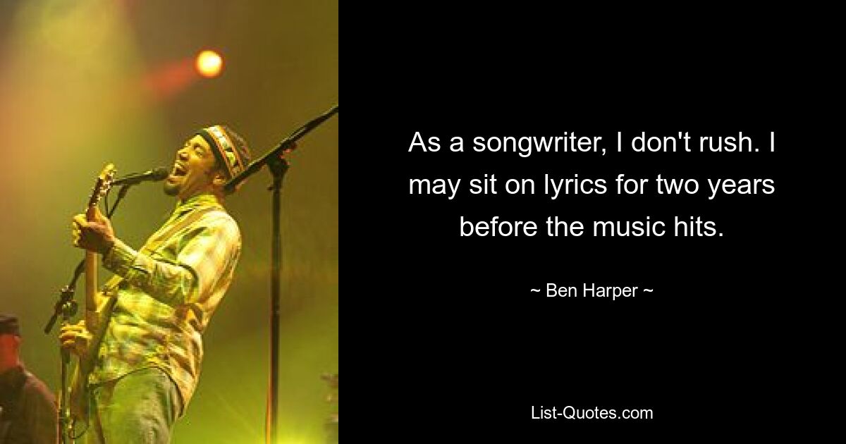 As a songwriter, I don't rush. I may sit on lyrics for two years before the music hits. — © Ben Harper