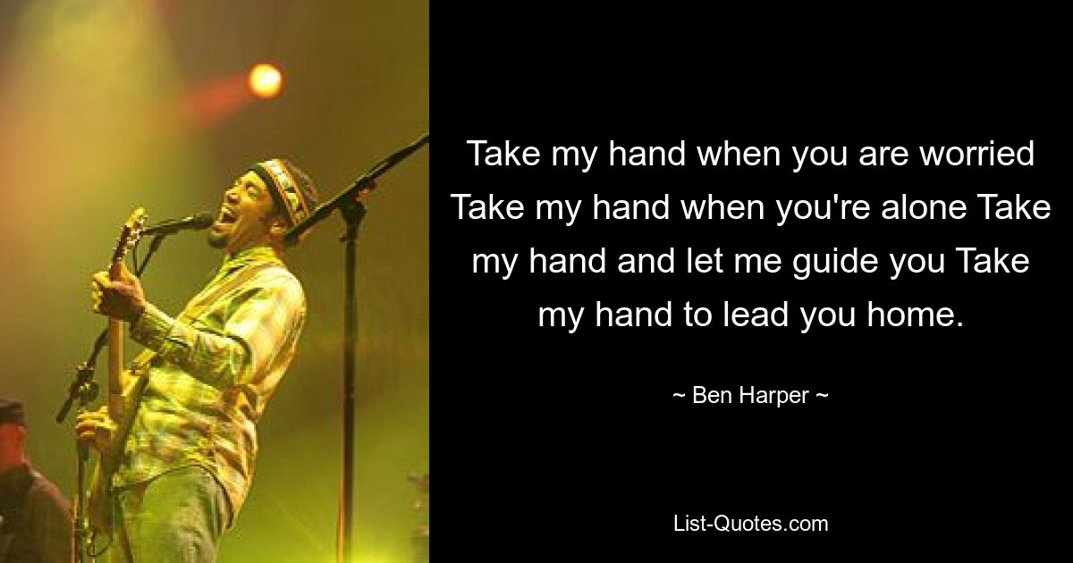 Take my hand when you are worried Take my hand when you're alone Take my hand and let me guide you Take my hand to lead you home. — © Ben Harper