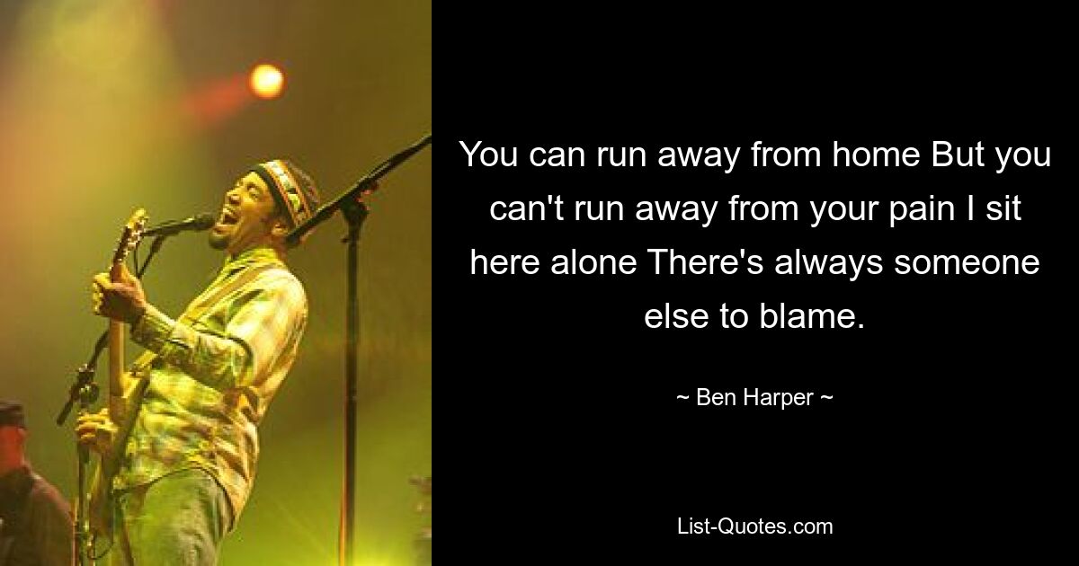 You can run away from home But you can't run away from your pain I sit here alone There's always someone else to blame. — © Ben Harper