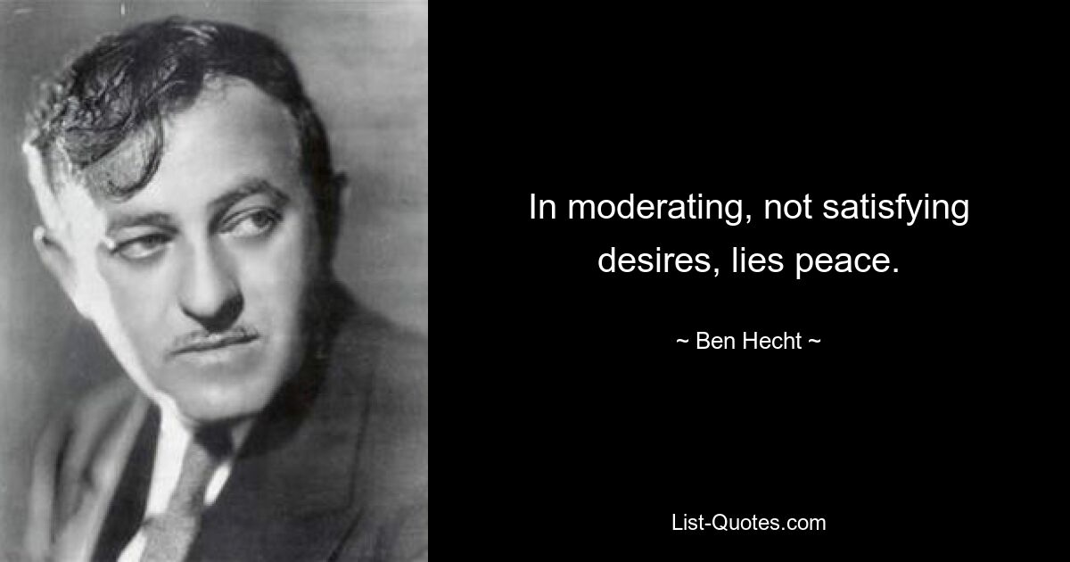 In moderating, not satisfying desires, lies peace. — © Ben Hecht