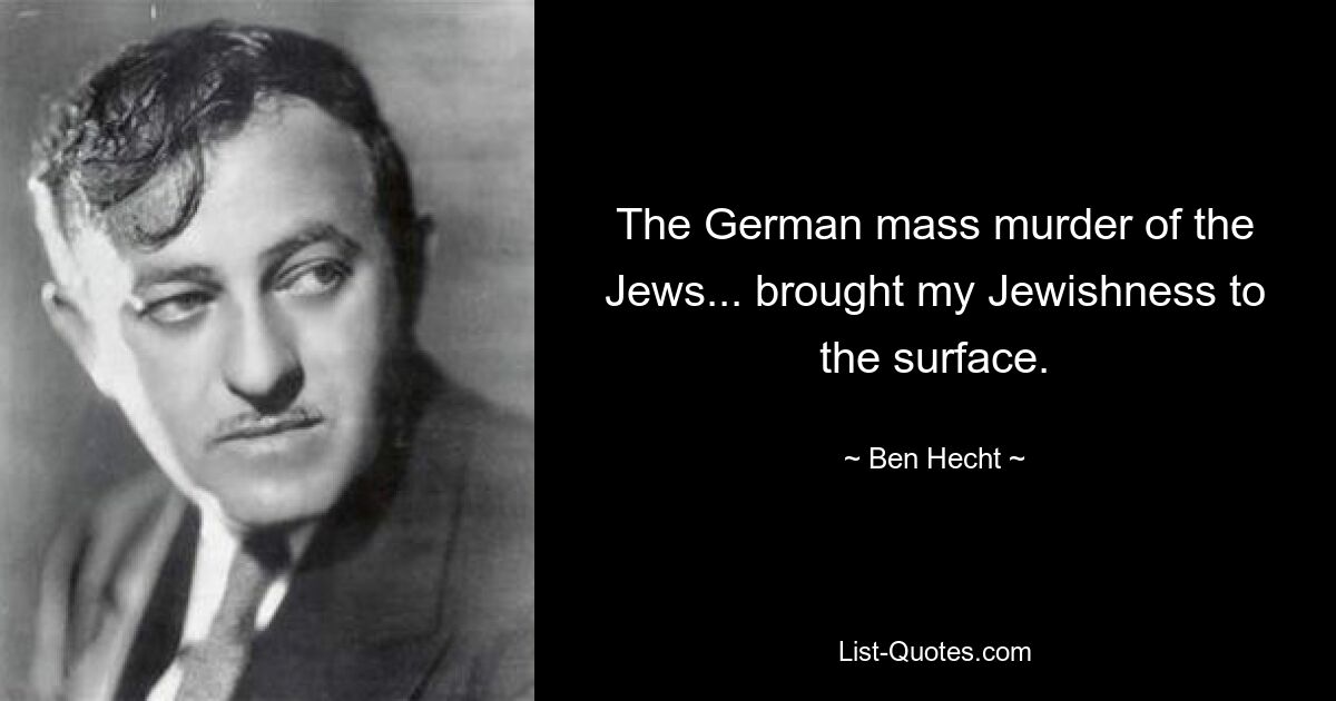 The German mass murder of the Jews... brought my Jewishness to the surface. — © Ben Hecht